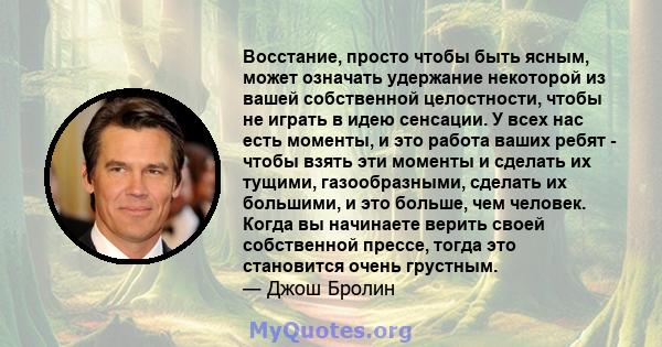 Восстание, просто чтобы быть ясным, может означать удержание некоторой из вашей собственной целостности, чтобы не играть в идею сенсации. У всех нас есть моменты, и это работа ваших ребят - чтобы взять эти моменты и