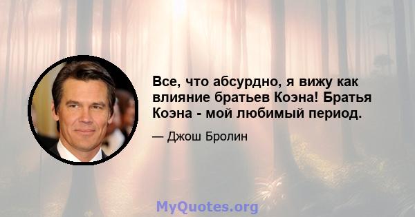 Все, что абсурдно, я вижу как влияние братьев Коэна! Братья Коэна - мой любимый период.