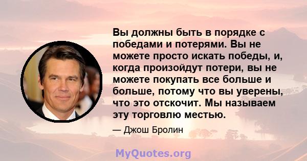 Вы должны быть в порядке с победами и потерями. Вы не можете просто искать победы, и, когда произойдут потери, вы не можете покупать все больше и больше, потому что вы уверены, что это отскочит. Мы называем эту торговлю 