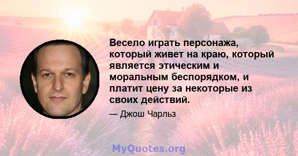 Весело играть персонажа, который живет на краю, который является этическим и моральным беспорядком, и платит цену за некоторые из своих действий.