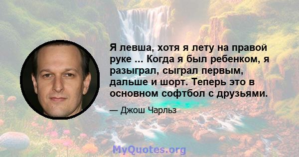 Я левша, хотя я лету на правой руке ... Когда я был ребенком, я разыграл, сыграл первым, дальше и шорт. Теперь это в основном софтбол с друзьями.