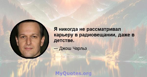 Я никогда не рассматривал карьеру в радиовещании, даже в детстве.