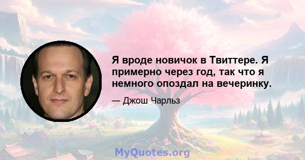 Я вроде новичок в Твиттере. Я примерно через год, так что я немного опоздал на вечеринку.