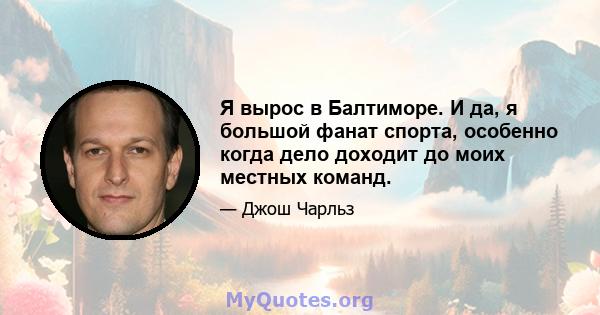 Я вырос в Балтиморе. И да, я большой фанат спорта, особенно когда дело доходит до моих местных команд.