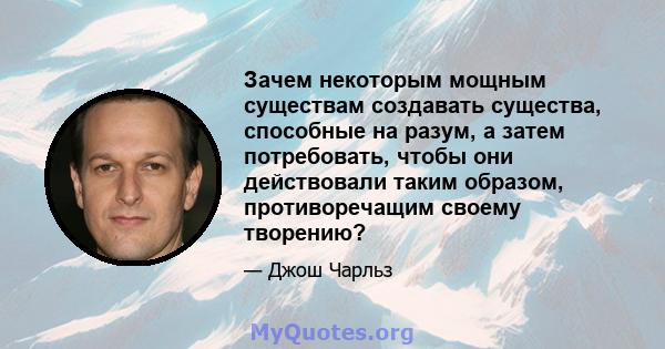 Зачем некоторым мощным существам создавать существа, способные на разум, а затем потребовать, чтобы они действовали таким образом, противоречащим своему творению?