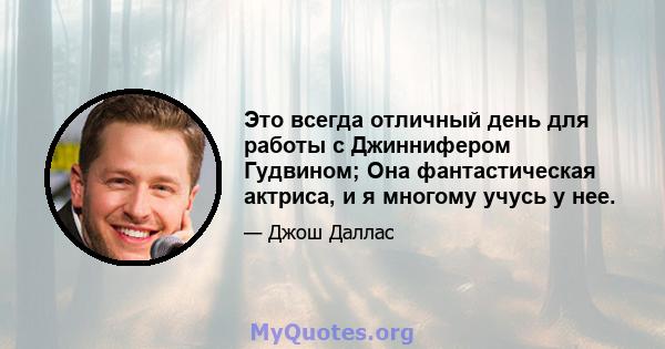 Это всегда отличный день для работы с Джиннифером Гудвином; Она фантастическая актриса, и я многому учусь у нее.