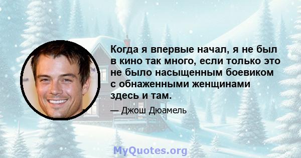 Когда я впервые начал, я не был в кино так много, если только это не было насыщенным боевиком с обнаженными женщинами здесь и там.