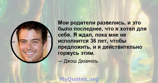 Мои родители развелись, и это было последнее, что я хотел для себя. Я ждал, пока мне не исполнится 36 лет, чтобы предложить, и я действительно горжусь этим.