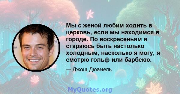 Мы с женой любим ходить в церковь, если мы находимся в городе. По воскресеньям я стараюсь быть настолько холодным, насколько я могу, я смотрю гольф или барбекю.