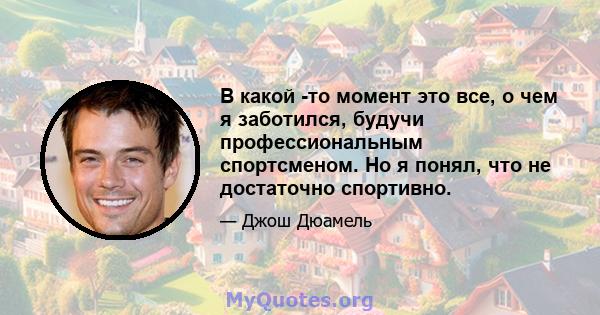 В какой -то момент это все, о чем я заботился, будучи профессиональным спортсменом. Но я понял, что не достаточно спортивно.