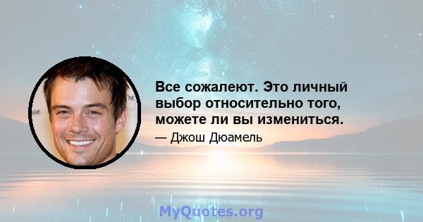 Все сожалеют. Это личный выбор относительно того, можете ли вы измениться.