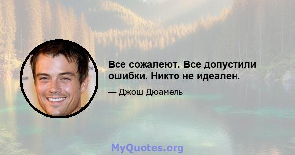 Все сожалеют. Все допустили ошибки. Никто не идеален.