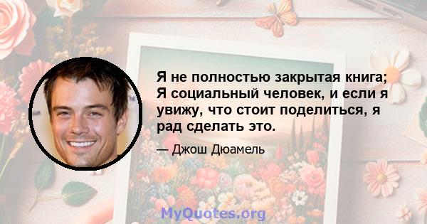 Я не полностью закрытая книга; Я социальный человек, и если я увижу, что стоит поделиться, я рад сделать это.