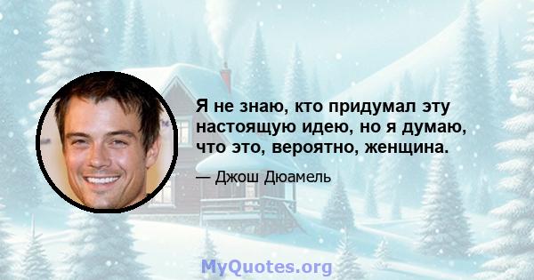 Я не знаю, кто придумал эту настоящую идею, но я думаю, что это, вероятно, женщина.