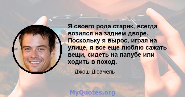 Я своего рода старик, всегда возился на заднем дворе. Поскольку я вырос, играя на улице, я все еще люблю сажать вещи, сидеть на палубе или ходить в поход.