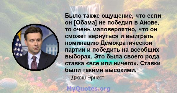 Было также ощущение, что если он [Обама] не победил в Айове, то очень маловероятно, что он сможет вернуться и выиграть номинацию Демократической партии и победить на всеобщих выборах. Это была своего рода ставка «все