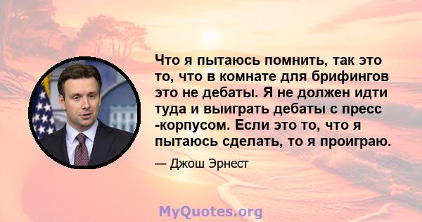 Что я пытаюсь помнить, так это то, что в комнате для брифингов это не дебаты. Я не должен идти туда и выиграть дебаты с пресс -корпусом. Если это то, что я пытаюсь сделать, то я проиграю.