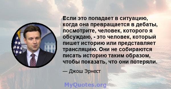 Если это попадает в ситуацию, когда она превращается в дебаты, посмотрите, человек, которого я обсуждаю, - это человек, который пишет историю или представляет трансляцию. Они не собираются писать историю таким образом,