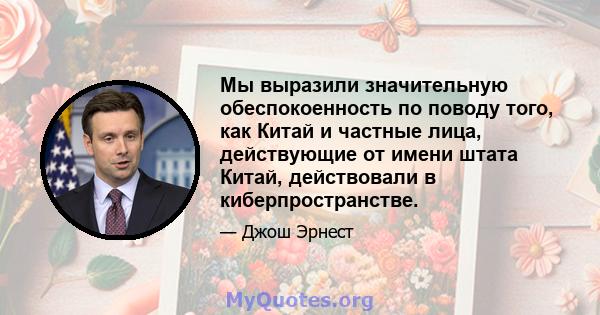 Мы выразили значительную обеспокоенность по поводу того, как Китай и частные лица, действующие от имени штата Китай, действовали в киберпространстве.