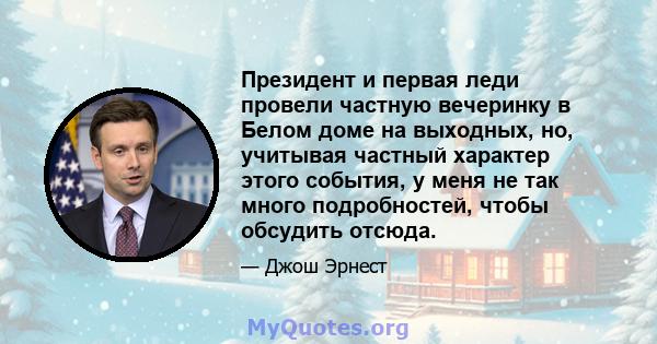 Президент и первая леди провели частную вечеринку в Белом доме на выходных, но, учитывая частный характер этого события, у меня не так много подробностей, чтобы обсудить отсюда.