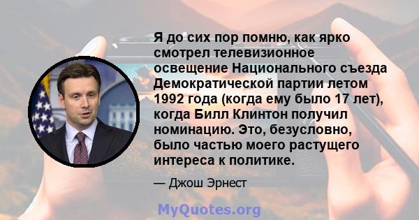 Я до сих пор помню, как ярко смотрел телевизионное освещение Национального съезда Демократической партии летом 1992 года (когда ему было 17 лет), когда Билл Клинтон получил номинацию. Это, безусловно, было частью моего