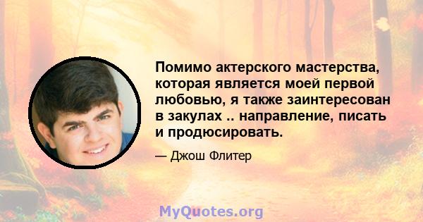 Помимо актерского мастерства, которая является моей первой любовью, я также заинтересован в закулах .. направление, писать и продюсировать.