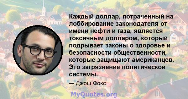 Каждый доллар, потраченный на лоббирование законодателя от имени нефти и газа, является токсичным долларом, который подрывает законы о здоровье и безопасности общественности, которые защищают американцев. Это