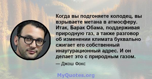 Когда вы подгоняете колодец, вы взрываете метана в атмосферу. Итак, Барак Обама, поддерживая природную газ, а также разговор об изменении климата буквально сжигает его собственный инаугурационный адрес. И он делает это