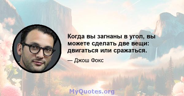 Когда вы загнаны в угол, вы можете сделать две вещи: двигаться или сражаться.