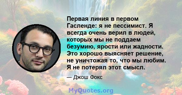 Первая линия в первом Гасленде: я не пессимист. Я всегда очень верил в людей, которых мы не поддаем безумию, ярости или жадности. Это хорошо выясняет решение, не уничтожая то, что мы любим. Я не потерял этот смысл.