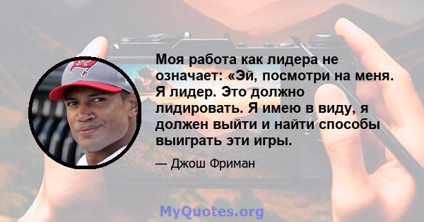 Моя работа как лидера не означает: «Эй, посмотри на меня. Я лидер. Это должно лидировать. Я имею в виду, я должен выйти и найти способы выиграть эти игры.