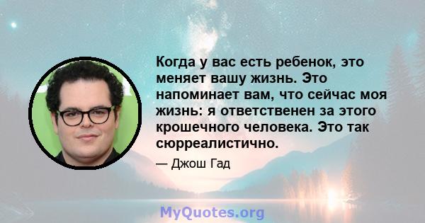 Когда у вас есть ребенок, это меняет вашу жизнь. Это напоминает вам, что сейчас моя жизнь: я ответственен за этого крошечного человека. Это так сюрреалистично.