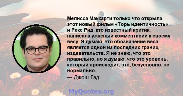 Мелисса Маккарти только что открыла этот новый фильм «Торь идентичность», и Рекс Рид, кто известный критик, написала ужасный комментарий к своему весу. Я думаю, что обозначение веса является одной из последних границ