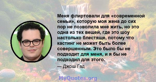 Меня флиртовали для «современной семьи», которую моя жена до сих пор не позволила мне жить, но это одна из тех вещей, где это шоу настолько блестяще, потому что кастинг не может быть более совершенным. Это было бы не