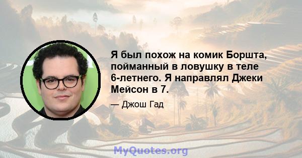 Я был похож на комик Боршта, пойманный в ловушку в теле 6-летнего. Я направлял Джеки Мейсон в 7.