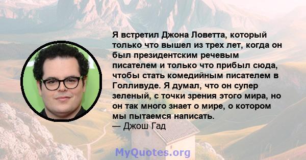 Я встретил Джона Ловетта, который только что вышел из трех лет, когда он был президентским речевым писателем и только что прибыл сюда, чтобы стать комедийным писателем в Голливуде. Я думал, что он супер зеленый, с точки 