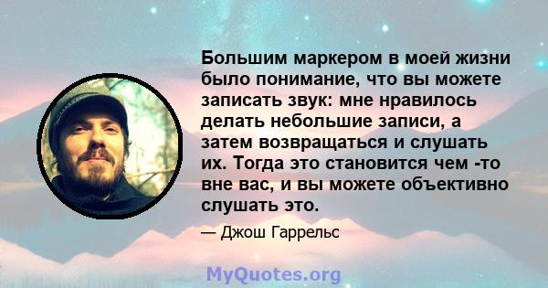 Большим маркером в моей жизни было понимание, что вы можете записать звук: мне нравилось делать небольшие записи, а затем возвращаться и слушать их. Тогда это становится чем -то вне вас, и вы можете объективно слушать