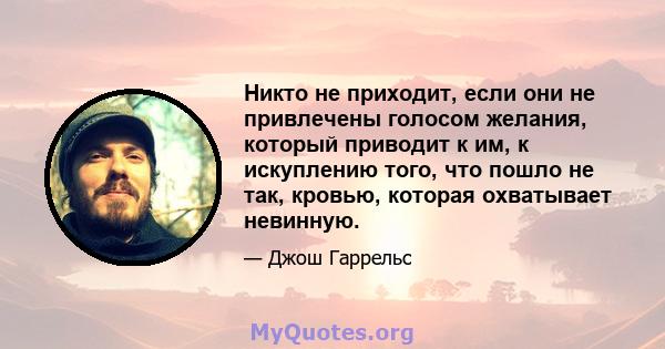 Никто не приходит, если они не привлечены голосом желания, который приводит к им, к искуплению того, что пошло не так, кровью, которая охватывает невинную.