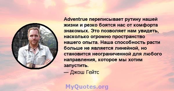 Adventrue переписывает рутину нашей жизни и резко боятся нас от комфорта знакомых. Это позволяет нам увидеть, насколько огромно пространство нашего опыта. Наша способность расти больше не является линейной, но