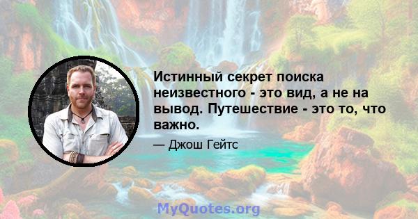 Истинный секрет поиска неизвестного - это вид, а не на вывод. Путешествие - это то, что важно.