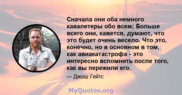 Сначала они оба немного кавалетеры обо всем; Больше всего они, кажется, думают, что это будет очень весело. Что это, конечно, но в основном в том, как авиакатастрофа - это интересно вспомнить после того, как вы пережили 