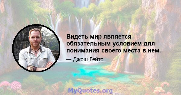 Видеть мир является обязательным условием для понимания своего места в нем.