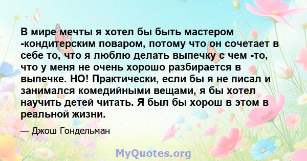 В мире мечты я хотел бы быть мастером -кондитерским поваром, потому что он сочетает в себе то, что я люблю делать выпечку с чем -то, что у меня не очень хорошо разбирается в выпечке. НО! Практически, если бы я не писал