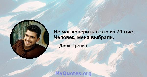 Не мог поверить в это из 70 тыс. Человек, меня выбрали.