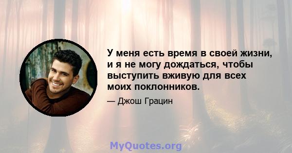 У меня есть время в своей жизни, и я не могу дождаться, чтобы выступить вживую для всех моих поклонников.