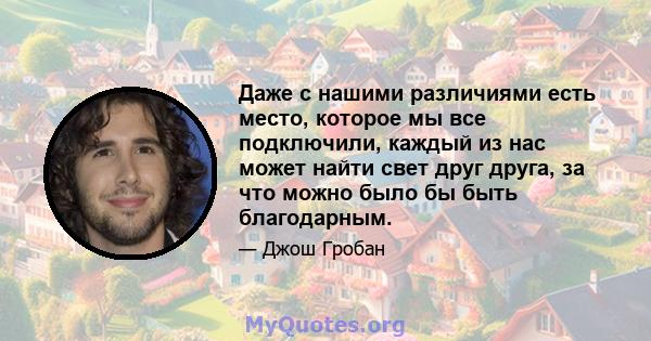 Даже с нашими различиями есть место, которое мы все подключили, каждый из нас может найти свет друг друга, за что можно было бы быть благодарным.