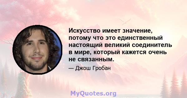 Искусство имеет значение, потому что это единственный настоящий великий соединитель в мире, который кажется очень не связанным.