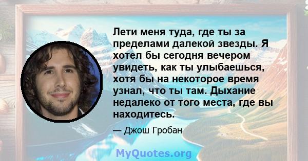 Лети меня туда, где ты за пределами далекой звезды. Я хотел бы сегодня вечером увидеть, как ты улыбаешься, хотя бы на некоторое время узнал, что ты там. Дыхание недалеко от того места, где вы находитесь.