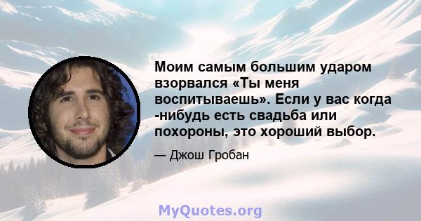 Моим самым большим ударом взорвался «Ты меня воспитываешь». Если у вас когда -нибудь есть свадьба или похороны, это хороший выбор.