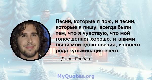 Песни, которые я пою, и песни, которые я пишу, всегда были тем, что я чувствую, что мой голос делает хорошо, и какими были мои вдохновения, и своего рода кульминация всего.